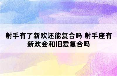 射手有了新欢还能复合吗 射手座有新欢会和旧爱复合吗